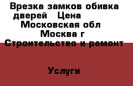 Врезка замков обивка дверей › Цена ­ 1 000 - Московская обл., Москва г. Строительство и ремонт » Услуги   . Московская обл.,Москва г.